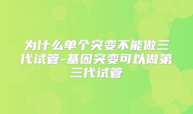 为什么单个突变不能做三代试管-基因突变可以做第三代试管