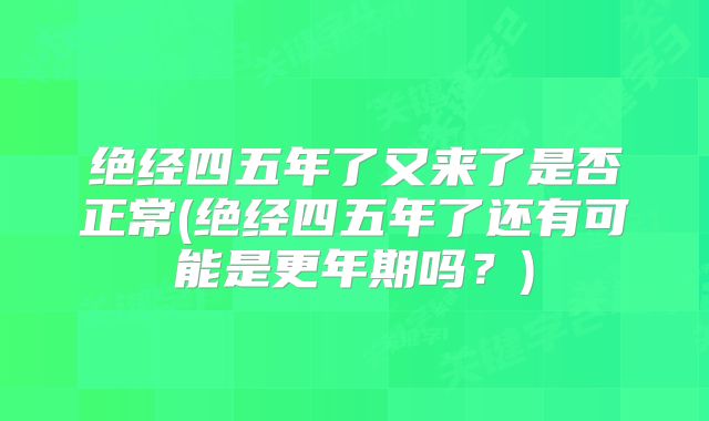 绝经四五年了又来了是否正常(绝经四五年了还有可能是更年期吗?)