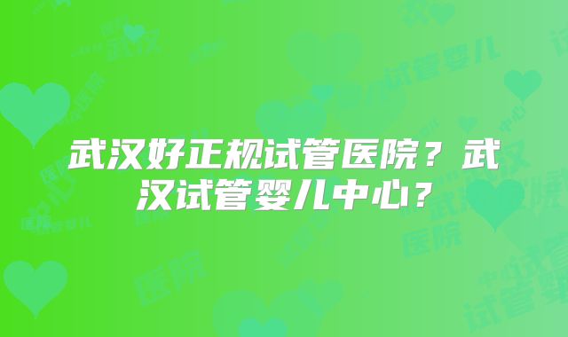 武汉好正规试管医院？武汉试管婴儿中心？