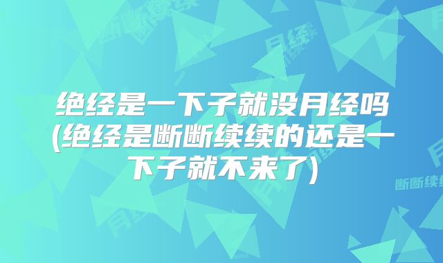 绝经是一下子就没月经吗(绝经是断断续续的还是一下子就不来了)