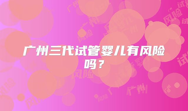 广州三代试管婴儿有风险吗?