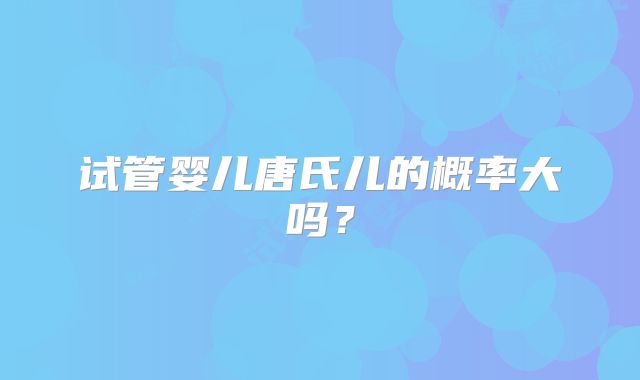 试管婴儿唐氏儿的概率大吗？