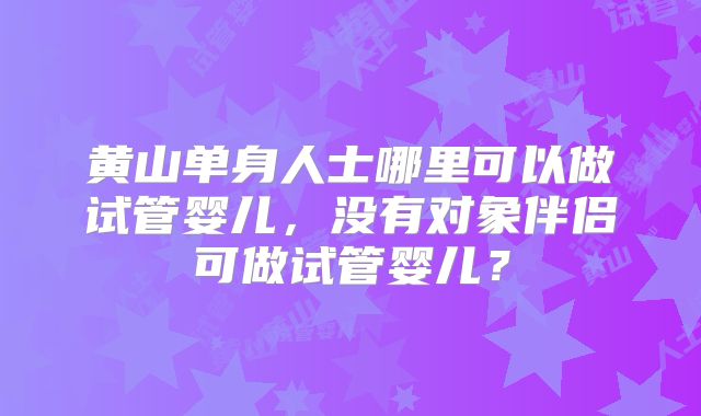 黄山单身人士哪里可以做试管婴儿,没有对象伴侣可做试管婴儿?