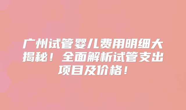 广州试管婴儿费用明细大揭秘!全面解析试管支出项目及价格!