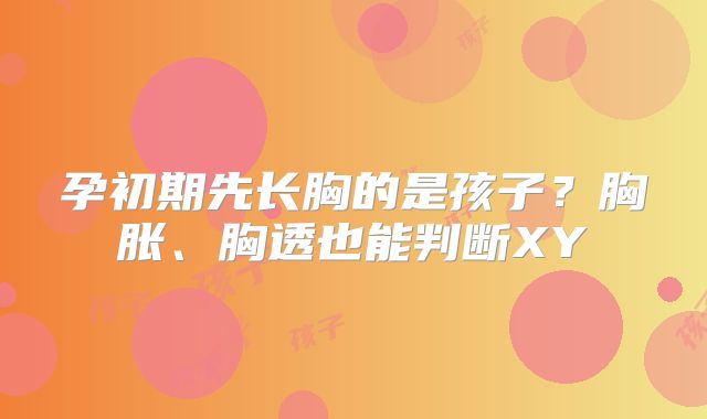 孕初期先长胸的是孩子？胸胀、胸透也能判断XY