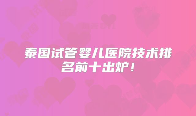 泰国试管婴儿医院技术排名前十出炉！