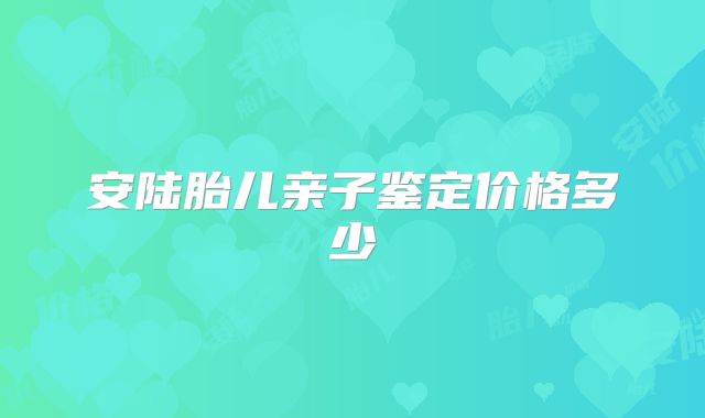 安陆胎儿亲子鉴定价格多少