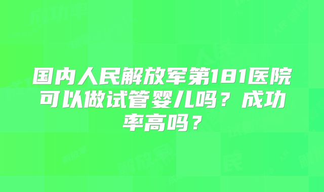 国内人民解放军第181医院可以做试管婴儿吗？成功率高吗？