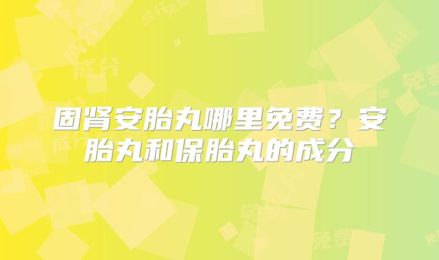 固肾安胎丸哪里免费？安胎丸和保胎丸的成分
