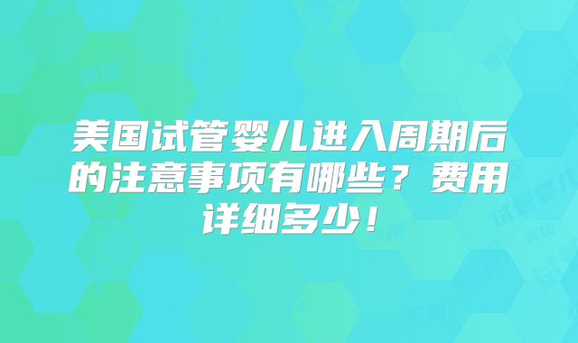 美国试管婴儿进入周期后的注意事项有哪些？费用详细多少！