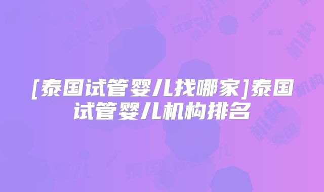 [泰国试管婴儿找哪家]泰国试管婴儿机构排名