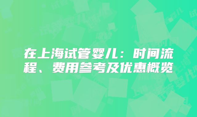 在上海试管婴儿:时间流程、费用参考及优惠概览