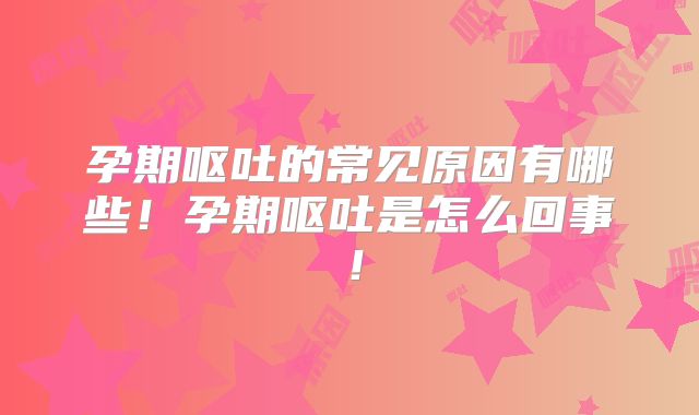 孕期呕吐的常见原因有哪些!孕期呕吐是怎么回事!