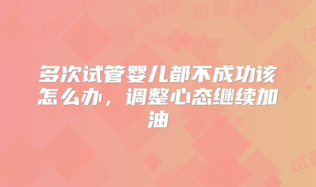 多次试管婴儿都不成功该怎么办，调整心态继续加油