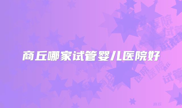 商丘哪家试管婴儿医院好