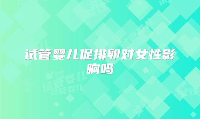 试管婴儿促排卵对女性影响吗