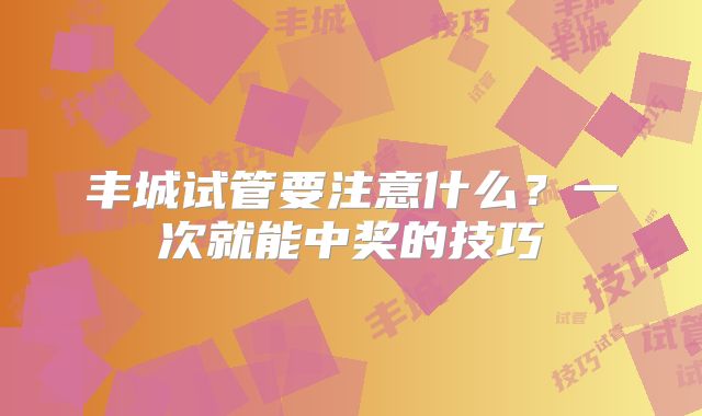 丰城试管要注意什么？一次就能中奖的技巧