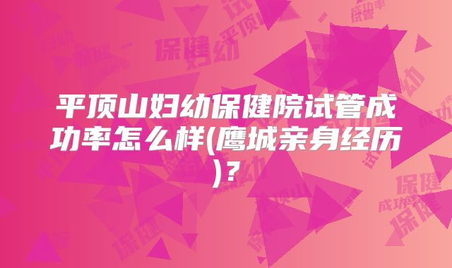 平顶山妇幼保健院试管成功率怎么样(鹰城亲身经历)？