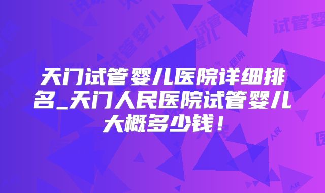 天门试管婴儿医院详细排名_天门人民医院试管婴儿大概多少钱!