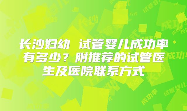 长沙妇幼 试管婴儿成功率有多少?附推荐的试管医生及医院联系方式