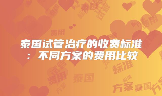 泰国试管治疗的收费标准:不同方案的费用比较