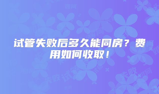 试管失败后多久能同房?费用如何收取!