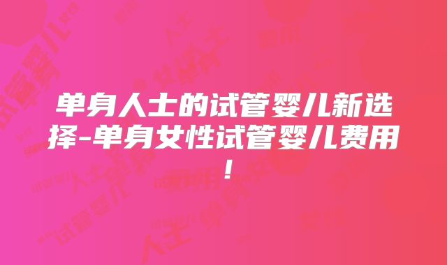 单身人士的试管婴儿新选择-单身女性试管婴儿费用！