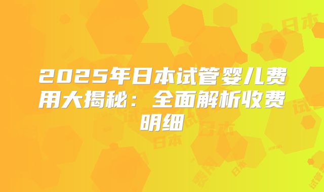 2025年日本试管婴儿费用大揭秘：全面解析收费明细