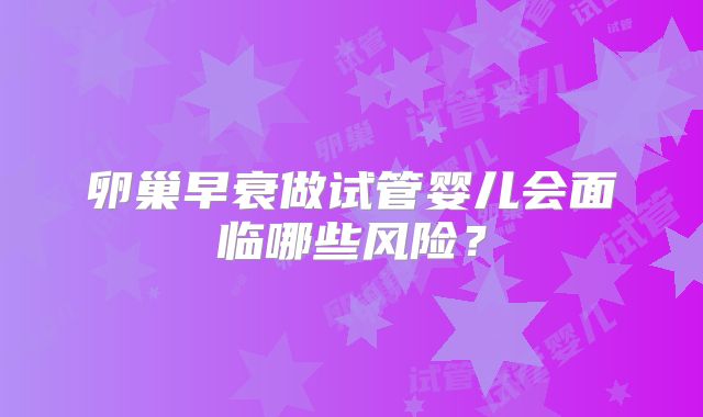 卵巢早衰做试管婴儿会面临哪些风险?