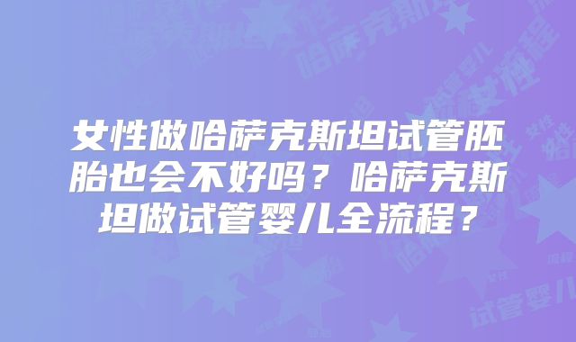 女性做哈萨克斯坦试管胚胎也会不好吗?哈萨克斯坦做试管婴儿全流程?