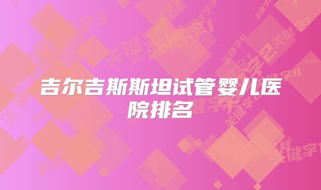 吉尔吉斯斯坦试管婴儿医院排名