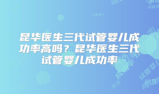 昆华医生三代试管婴儿成功率高吗?昆华医生三代试管婴儿成功率