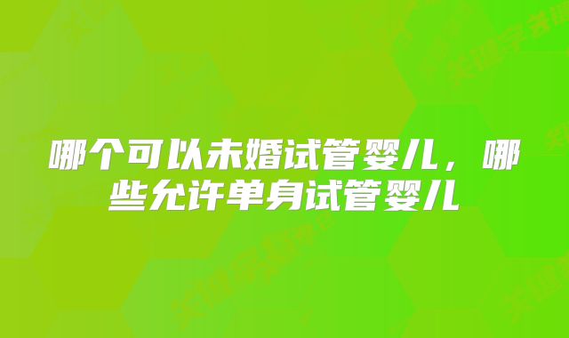 哪个可以未婚试管婴儿,哪些允许单身试管婴儿