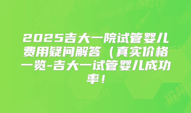 2025吉大一院试管婴儿费用疑问解答(真实价格一览-吉大一试管婴儿成功率!