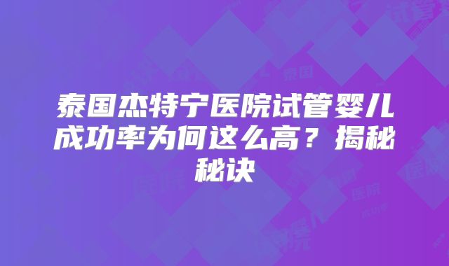 泰国杰特宁医院试管婴儿成功率为何这么高？揭秘秘诀