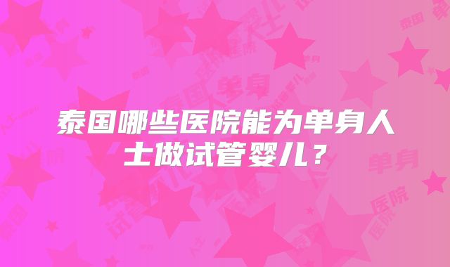 泰国哪些医院能为单身人士做试管婴儿?
