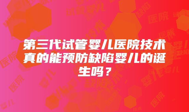 第三代试管婴儿医院技术真的能预防缺陷婴儿的诞生吗？