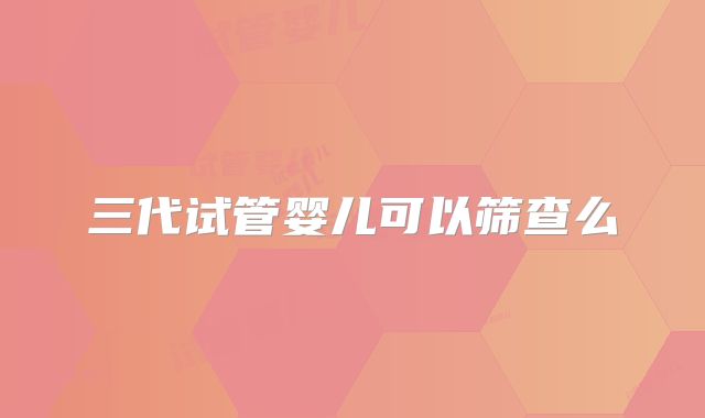 三代试管婴儿可以筛查么