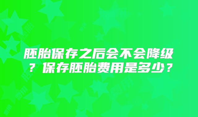 胚胎保存之后会不会降级？保存胚胎费用是多少？