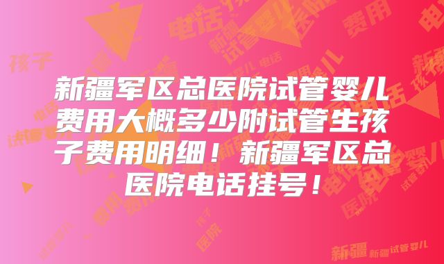 新疆军区总医院试管婴儿费用大概多少附试管生孩子费用明细！新疆军区总医院电话挂号！
