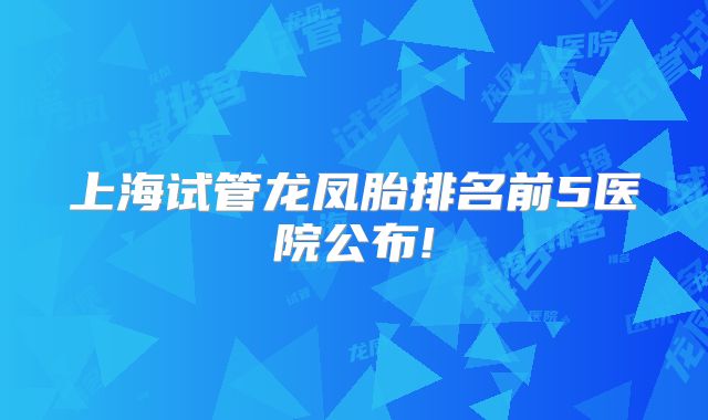 上海试管龙凤胎排名前5医院公布!