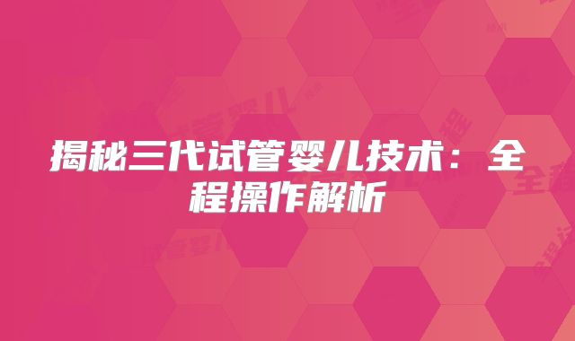 揭秘三代试管婴儿技术：全程操作解析