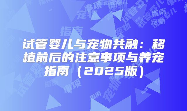 试管婴儿与宠物共融：移植前后的注意事项与养宠指南（2025版）