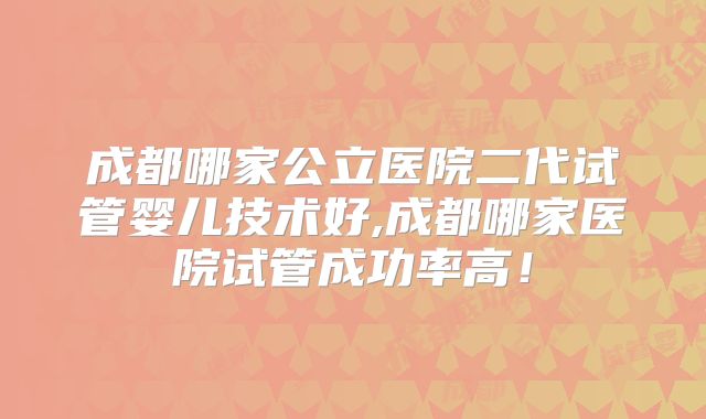 成都哪家公立医院二代试管婴儿技术好,成都哪家医院试管成功率高！