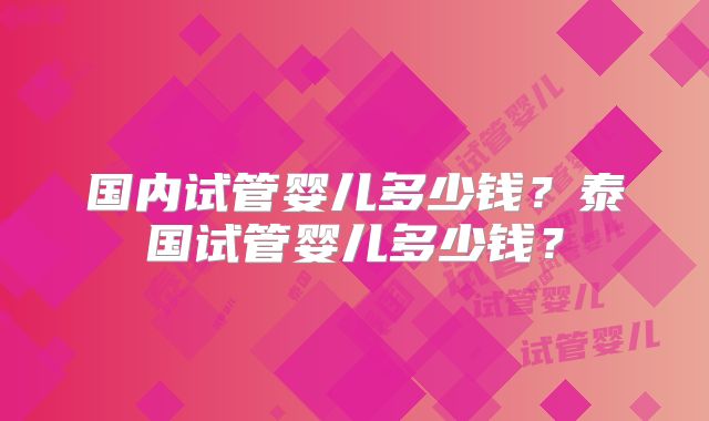 国内试管婴儿多少钱？泰国试管婴儿多少钱？