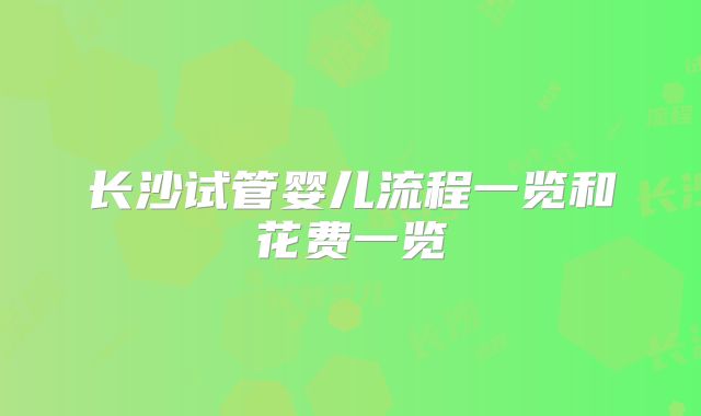 长沙试管婴儿流程一览和花费一览