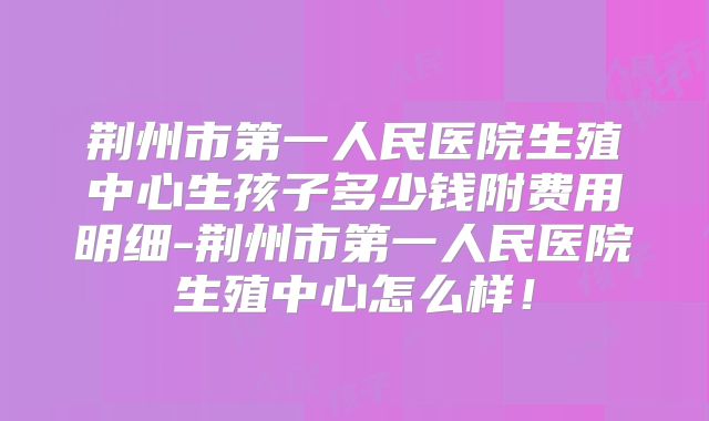 荆州市第一人民医院生殖中心生孩子多少钱附费用明细-荆州市第一人民医院生殖中心怎么样！