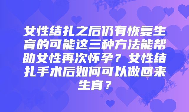 女性结扎之后仍有恢复生育的可能这三种方法能帮助女性再次怀孕？女性结扎手术后如何可以做回来生育？