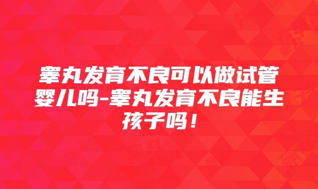 睾丸发育不良可以做试管婴儿吗-睾丸发育不良能生孩子吗!