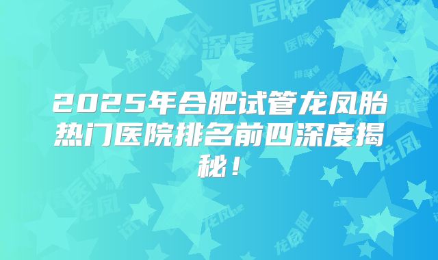 2025年合肥试管龙凤胎热门医院排名前四深度揭秘!